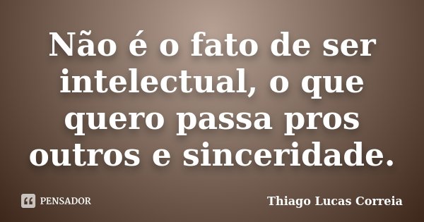 Não é o fato de ser intelectual, o que quero passa pros outros e sinceridade.... Frase de Thiago Lucas Correia.