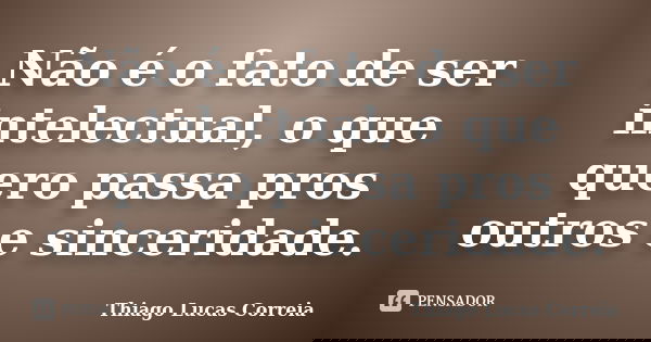 Não é o fato de ser intelectual, o que quero passa pros outros e sinceridade.... Frase de Thiago Lucas Correia.