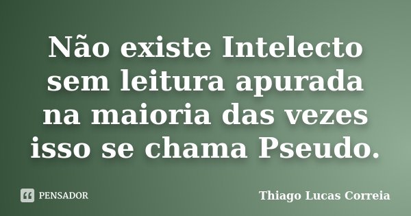 Não existe Intelecto sem leitura apurada na maioria das vezes isso se chama Pseudo.... Frase de Thiago Lucas Correia.