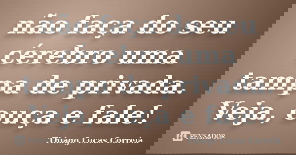 não faça do seu cérebro uma tampa de privada. Veja, ouça e fale!... Frase de Thiago Lucas Correia.