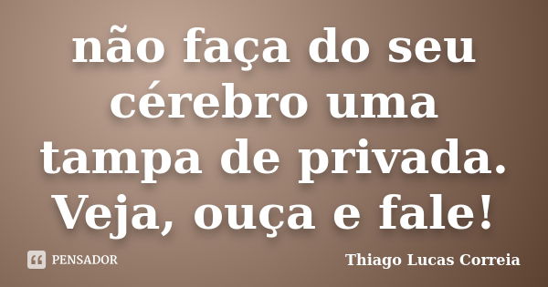 não faça do seu cérebro uma tampa de privada. Veja, ouça e fale!... Frase de Thiago Lucas Correia.