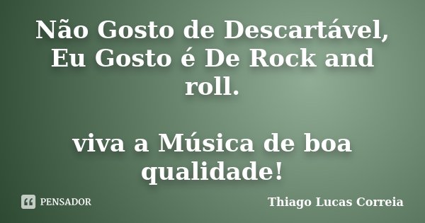 Não Gosto de Descartável, Eu Gosto é De Rock and roll. viva a Música de boa qualidade!... Frase de Thiago Lucas Correia.