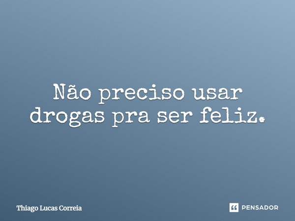 Não preciso usar drogas pra ser feliz.... Frase de Thiago Lucas Correia.