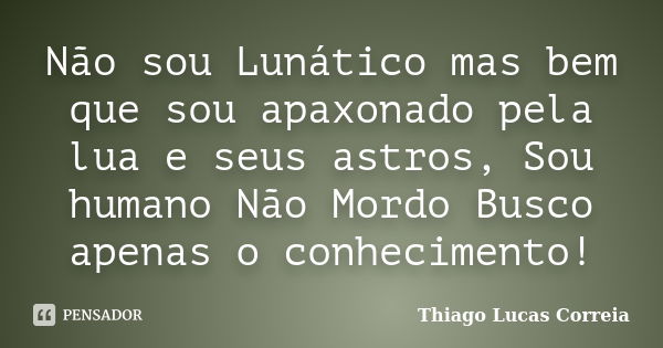 Não sou Lunático mas bem que sou apaxonado pela lua e seus astros, Sou humano Não Mordo Busco apenas o conhecimento!... Frase de Thiago Lucas Correia.