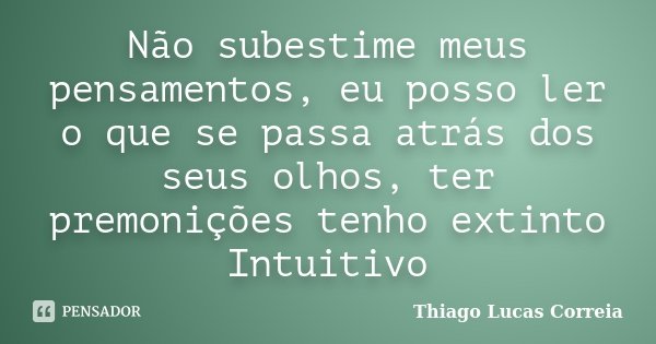 Não subestime meus pensamentos, eu posso ler o que se passa atrás dos seus olhos, ter premonições tenho extinto Intuitivo... Frase de Thiago Lucas Correia.