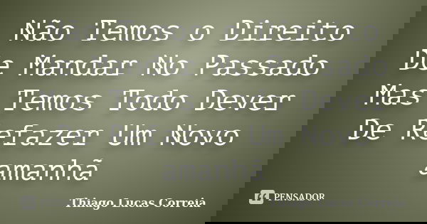 Não Temos o Direito De Mandar No Passado Mas Temos Todo Dever De Refazer Um Novo amanhã... Frase de Thiago Lucas Correia.