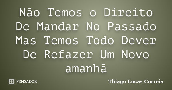 Não Temos o Direito De Mandar No Passado Mas Temos Todo Dever De Refazer Um Novo amanhã... Frase de Thiago Lucas Correia.