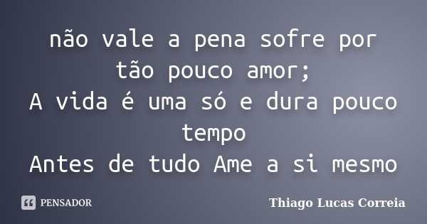 não vale a pena sofre por tão pouco amor; A vida é uma só e dura pouco tempo Antes de tudo Ame a si mesmo... Frase de Thiago Lucas Correia.