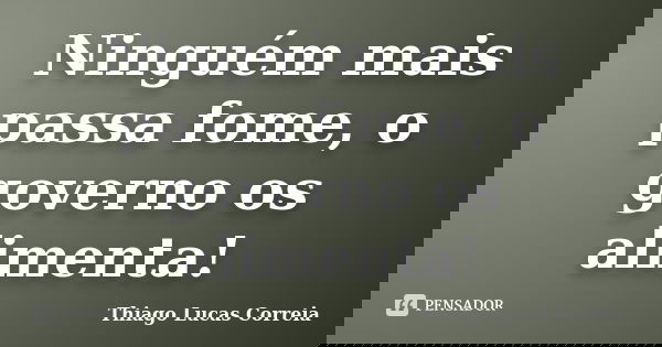 Ninguém mais passa fome, o governo os alimenta!... Frase de Thiago Lucas Correia.