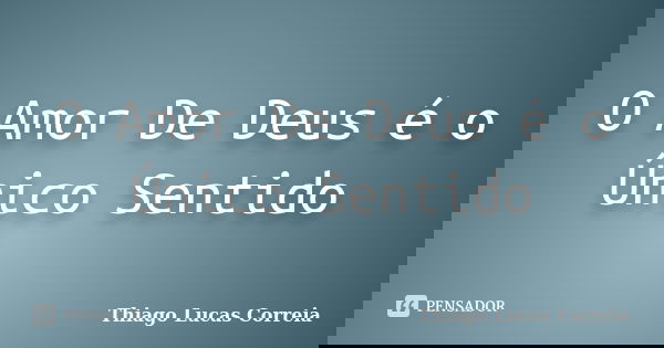O Amor De Deus é o Único Sentido... Frase de Thiago Lucas Correia.