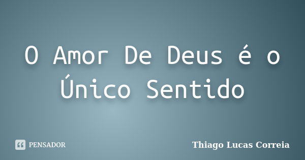 O Amor De Deus é o Único Sentido... Frase de Thiago Lucas Correia.