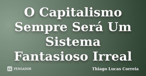 O Capitalismo Sempre Será Um Sistema Fantasioso Irreal... Frase de Thiago Lucas Correia.