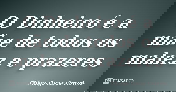 O Dinheiro é a mãe de todos os malez e prazeres... Frase de Thiago Lucas Correia.