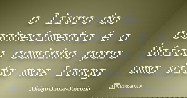 o livro do conhecimento é o Único caminho para uma vida mas longa... Frase de Thiago Lucas Correia.