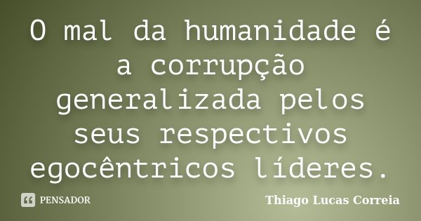 O mal da humanidade é a corrupção generalizada pelos seus respectivos egocêntricos líderes.... Frase de Thiago Lucas Correia.