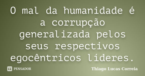 O mal da humanidade é a corrupção generalizada pelos seus respectivos egocêntricos líderes.... Frase de Thiago Lucas Correia.