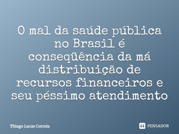 O mal da saúde pública no Brasil é consequência da má distribuição de recursos financeiros e seu péssimo atendimento.... Frase de Thiago Lucas Correia.