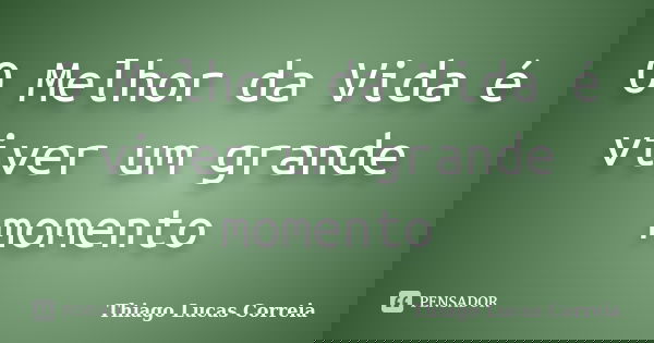O Melhor da Vida é viver um grande momento... Frase de Thiago Lucas Correia.