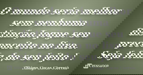 O mundo seria melhor sem nenhuma distinção.Jogue seu preconceito no lixo. Seja feliz,do seu jeito !... Frase de Thiago Lucas Correia.