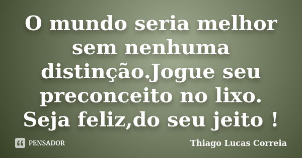 O mundo seria melhor sem nenhuma distinção.Jogue seu preconceito no lixo. Seja feliz,do seu jeito !... Frase de Thiago Lucas Correia.