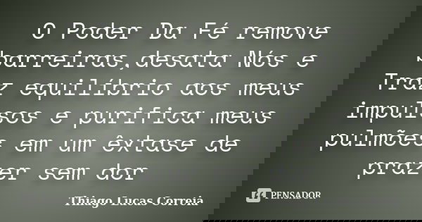 O Poder Da Fé remove barreiras,desata Nós e Traz equilíbrio aos meus impulsos e purifica meus pulmões em um êxtase de prazer sem dor... Frase de Thiago Lucas Correia.