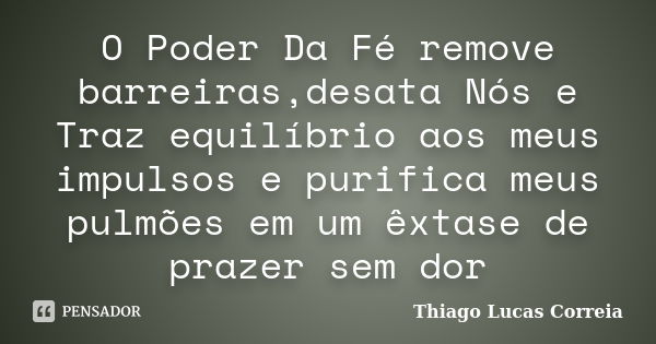 O Poder Da Fé remove barreiras,desata Nós e Traz equilíbrio aos meus impulsos e purifica meus pulmões em um êxtase de prazer sem dor... Frase de Thiago Lucas Correia.