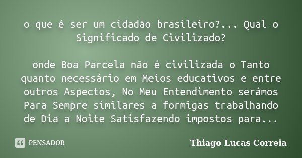 o que é ser um cidadão brasileiro?... Qual o Significado de Civilizado? onde Boa Parcela não é civilizada o Tanto quanto necessário em Meios educativos e entre ... Frase de Thiago Lucas Correia.