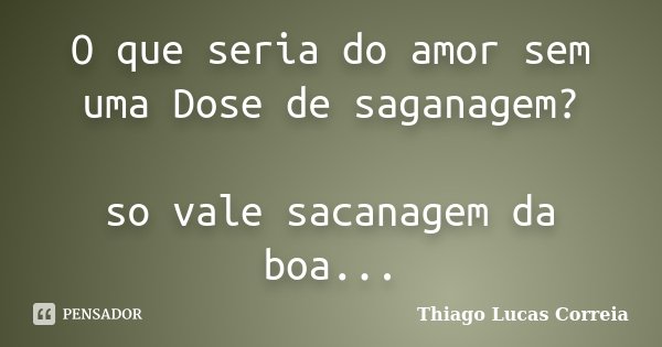 O que seria do amor sem uma Dose de saganagem? so vale sacanagem da boa...... Frase de Thiago Lucas Correia.