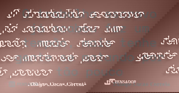 O trabalho escravo já acabou faz um tempão, mais tenhe gente se matando por tão pouco... Frase de Thiago Lucas Correia.