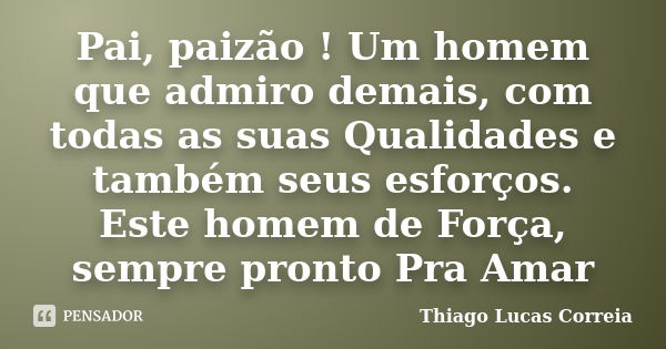 Pai, paizão ! Um homem que admiro demais, com todas as suas Qualidades e também seus esforços. Este homem de Força, sempre pronto Pra Amar... Frase de Thiago Lucas Correia.