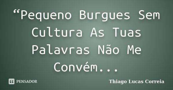 “Pequeno Burgues Sem Cultura As Tuas Palavras Não Me Convém...... Frase de Thiago Lucas Correia.