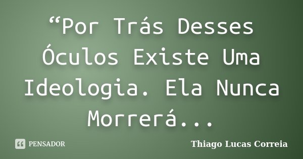 “Por Trás Desses Óculos Existe Uma Ideologia. Ela Nunca Morrerá...... Frase de Thiago Lucas Correia.