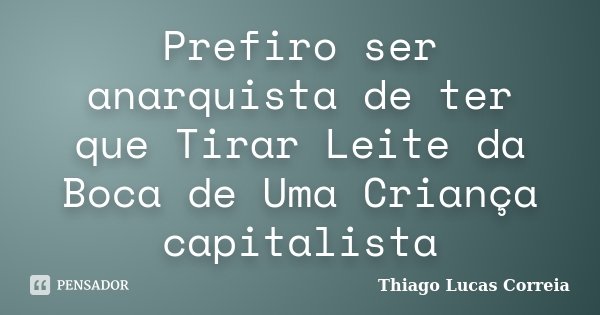 Prefiro ser anarquista de ter que Tirar Leite da Boca de Uma Criança capitalista... Frase de Thiago Lucas Correia.