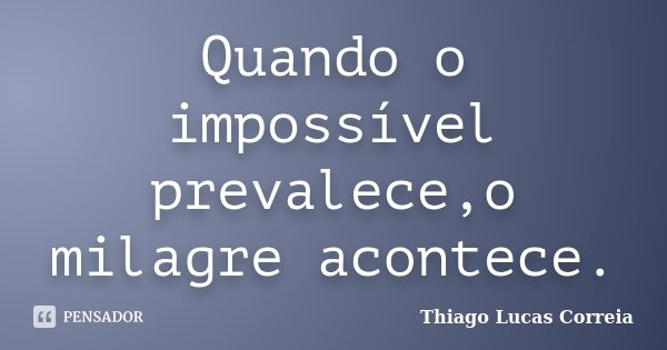 Quando o impossível prevalece,o milagre acontece.... Frase de Thiago Lucas Correia.