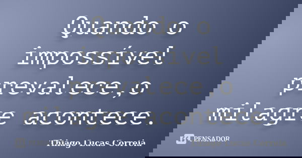 Quando o impossível prevalece,o milagre acontece.... Frase de Thiago Lucas Correia.