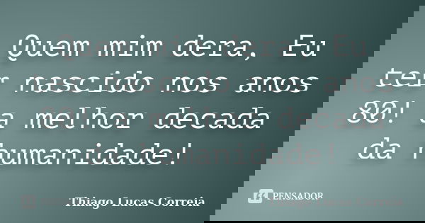 Quem mim dera, Eu ter nascido nos anos 80! a melhor decada da humanidade!... Frase de Thiago Lucas Correia.