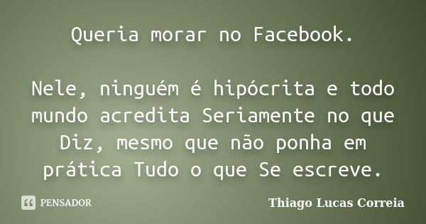 Queria morar no Facebook. Nele, ninguém é hipócrita e todo mundo acredita Seriamente no que Diz, mesmo que não ponha em prática Tudo o que Se escreve.... Frase de Thiago Lucas Correia.