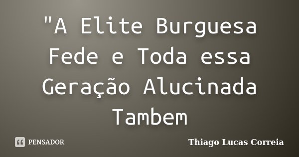 "A Elite Burguesa Fede e Toda essa Geração Alucinada Tambem... Frase de Thiago Lucas Correia.