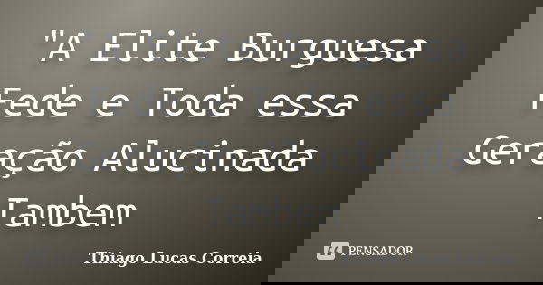 "A Elite Burguesa Fede e Toda essa Geração Alucinada Tambem... Frase de Thiago Lucas Correia.