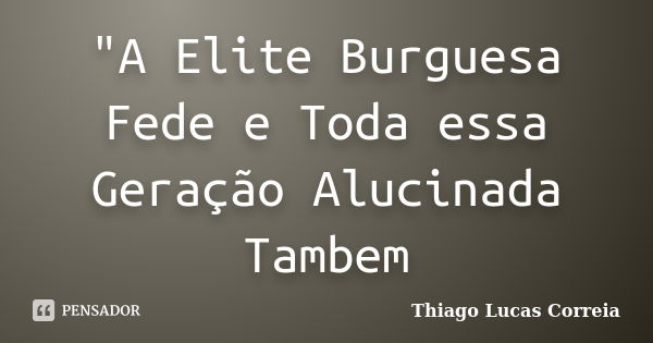 "A Elite Burguesa Fede e Toda essa Geração Alucinada Tambem... Frase de Thiago Lucas Correia.