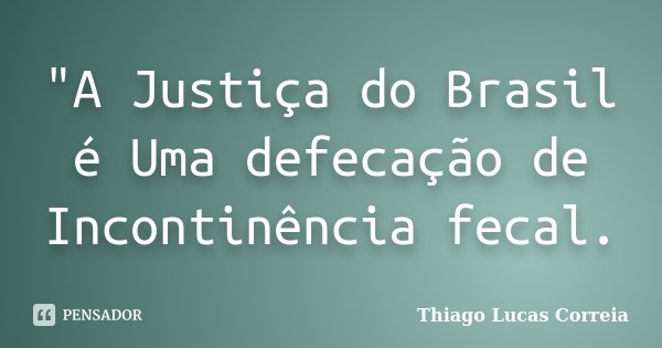"A Justiça do Brasil é Uma defecação de Incontinência fecal.... Frase de Thiago Lucas Correia.