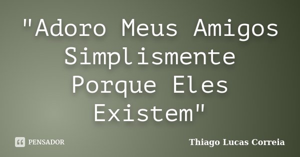 "Adoro Meus Amigos Simplismente Porque Eles Existem"... Frase de Thiago Lucas Correia.