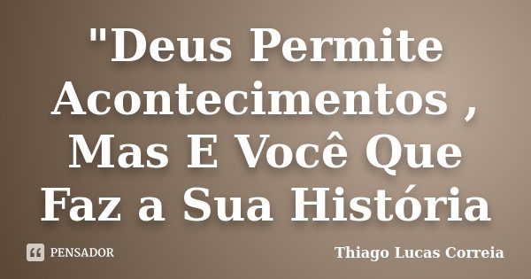 "Deus Permite Acontecimentos , Mas E Você Que Faz a Sua História... Frase de Thiago Lucas Correia.