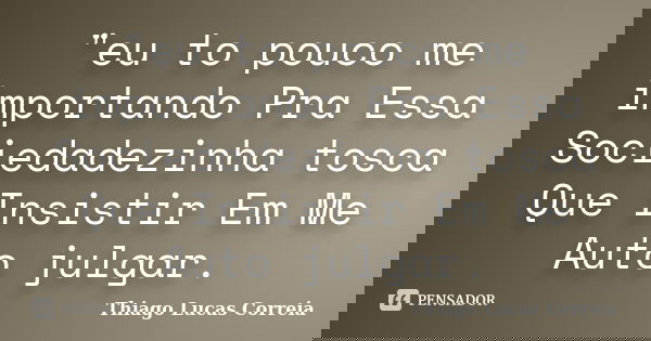 "eu to pouco me importando Pra Essa Sociedadezinha tosca Que Insistir Em Me Auto julgar.... Frase de Thiago Lucas Correia.