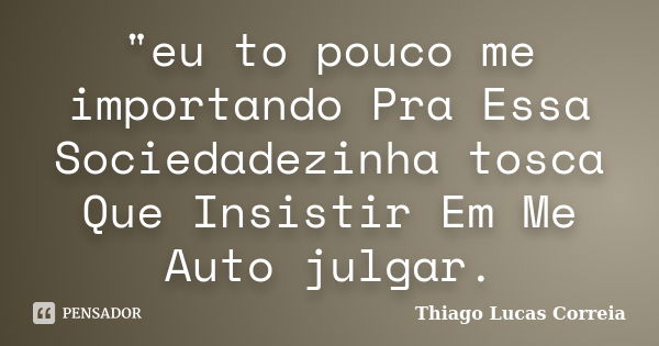 "eu to pouco me importando Pra Essa Sociedadezinha tosca Que Insistir Em Me Auto julgar.... Frase de Thiago Lucas Correia.