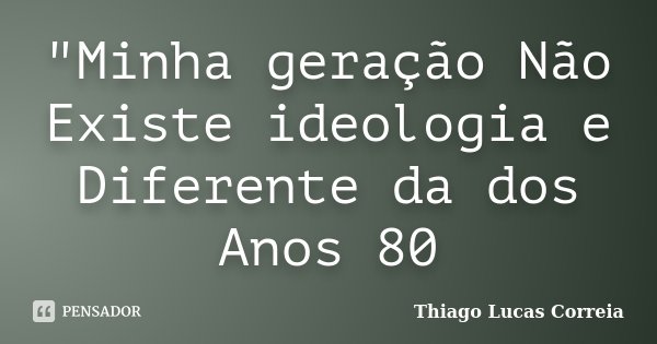 "Minha geração Não Existe ideologia e Diferente da dos Anos 80... Frase de Thiago Lucas Correia.