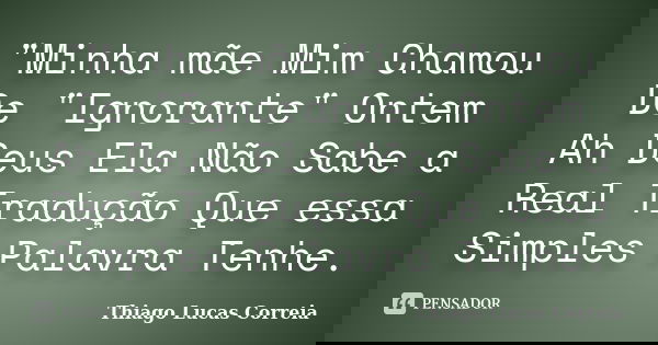 "Minha mãe Mim Chamou De "Ignorante" Ontem Ah Deus Ela Não Sabe a Real Tradução Que essa Simples Palavra Tenhe.... Frase de Thiago Lucas Correia.