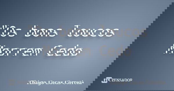 "Os bons loucos Morrem Cedo... Frase de Thiago Lucas Correia.