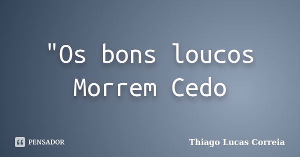 "Os bons loucos Morrem Cedo... Frase de Thiago Lucas Correia.