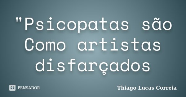 "Psicopatas são Como artistas disfarçados... Frase de Thiago Lucas Correia.